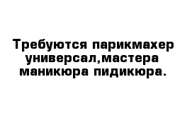  Требуются парикмахер-универсал,мастера маникюра-пидикюра.